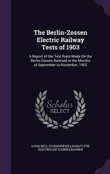 portada The Berlin-Zossen Electric Railway Tests of 1903: A Report of the Test Runs Made On the Berlin-Zossen Railroad in the Months of September to November, (in English)