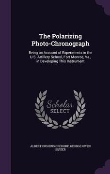 portada The Polarizing Photo-Chronograph: Being an Account of Experiments in the U.S. Artillery School, Fort Monroe, Va., in Developing This Instrument (en Inglés)
