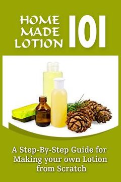 portada Homemade Lotion 101: A Step-By-Step Guide For Making Your Own Lotion From Scratch (en Inglés)