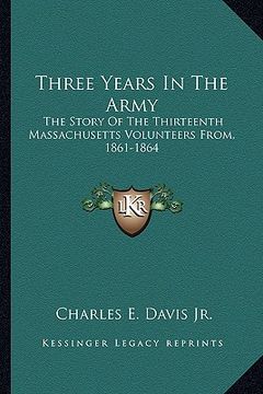 portada three years in the army: the story of the thirteenth massachusetts volunteers from, 1861-1864