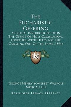 portada the eucharistic offering: spiritual instructions upon the office of holy communion, together with helps for the carrying out of the same (1894) (in English)