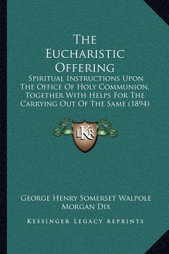 portada the eucharistic offering: spiritual instructions upon the office of holy communion, together with helps for the carrying out of the same (1894) (en Inglés)