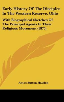 portada early history of the disciples in the western reserve, ohio: with biographical sketches of the principal agents in their religious movement (1875) (en Inglés)