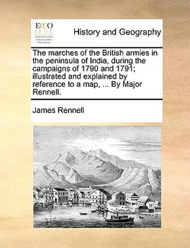 portada the marches of the british armies in the peninsula of india, during the campaigns of 1790 and 1791; illustrated and explained by reference to a map, . (en Inglés)