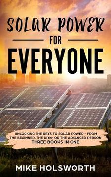 portada Solar Power for Everyone: Unlocking the Keys to Solar Power - From the Beginner, the Diyer, or the Advanced Person (Three Books in One) (in English)