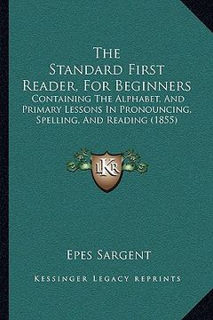 portada the standard first reader, for beginners: containing the alphabet, and primary lessons in pronouncing, spelling, and reading (1855) (in English)