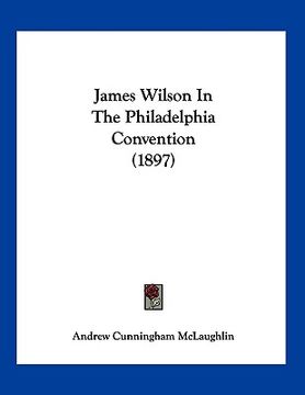 portada james wilson in the philadelphia convention (1897) (en Inglés)