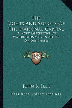 portada the sights and secrets of the national capital the sights and secrets of the national capital: a work descriptive of washington city in all its variou (in English)