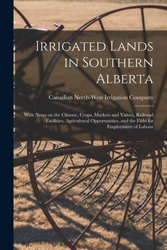 portada Irrigated Lands in Southern Alberta [microform]: With Notes on the Climate, Crops, Markets and Values, Railroad Facilities, Agricultural Opportunities (en Inglés)