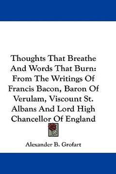 portada thoughts that breathe and words that burn: from the writings of francis bacon, baron of verulam, viscount st. albans and lord high chancellor of engla (en Inglés)