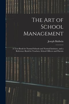 portada The Art of School Management: a Text-book for Normal Schools and Normal Institutes, and a Reference Book for Teachers, School Officers and Parents (en Inglés)