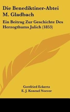 portada Die Benediktiner-Abtei M. Gladbach: Ein Beitrag Zur Geschichte Des Herzogthums Julich (1853) (in German)