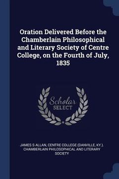 portada Oration Delivered Before the Chamberlain Philosophical and Literary Society of Centre College, on the Fourth of July, 1835 (en Inglés)