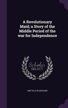 portada A Revolutionary Maid; a Story of the Middle Period of the war for Independence