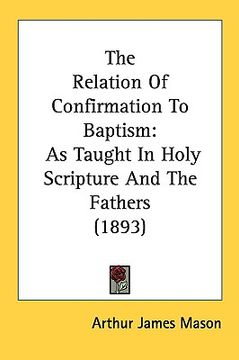 portada the relation of confirmation to baptism: as taught in holy scripture and the fathers (1893) (in English)