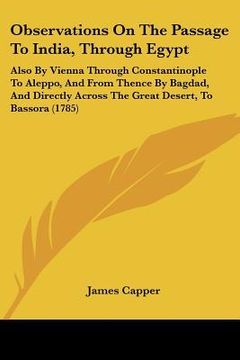 portada observations on the passage to india, through egypt: also by vienna through constantinople to aleppo, and from thence by bagdad, and directly across t (en Inglés)