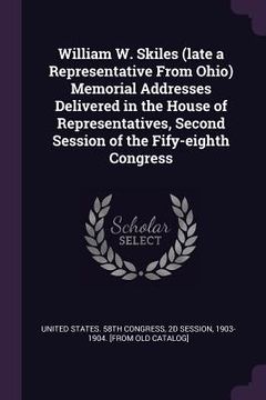 portada William W. Skiles (late a Representative From Ohio) Memorial Addresses Delivered in the House of Representatives, Second Session of the Fify-eighth Co (en Inglés)