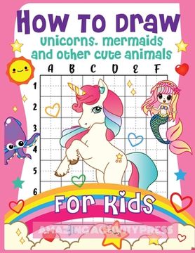 portada How to Draw Unicorns, Mermaids and Other Cute Animals for Kids: The Step by Step Drawing Book for Kids to Learn to Draw Unicorns, Mermaids and Their M 