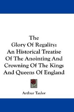 portada the glory of regality: an historical treatise of the anointing and crowning of the kings and queens of england (en Inglés)