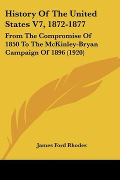portada history of the united states v7, 1872-1877: from the compromise of 1850 to the mckinley-bryan campaign of 1896 (1920)