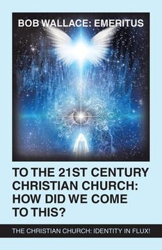 portada To the 21St Century Christian Church: How Did We Come to This?: The Christian Church: Identity in Flux! (in English)