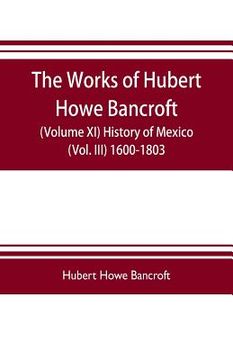 portada The works of Hubert Howe Bancroft (Volume XI) History of Mexico (Vol. III) 1600-1803 (en Inglés)