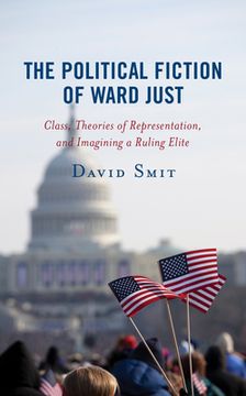 portada The Political Fiction of Ward Just: Class, Theories of Representation, and Imagining a Ruling Elite (en Inglés)