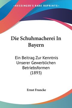 portada Die Schuhmacherei In Bayern: Ein Beitrag Zur Kenntnis Unserer Gewerblichen Betriebsformen (1893) (en Alemán)