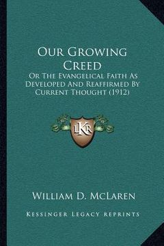 portada our growing creed: or the evangelical faith as developed and reaffirmed by current thought (1912) (en Inglés)