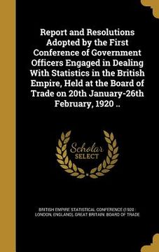 portada Report and Resolutions Adopted by the First Conference of Government Officers Engaged in Dealing With Statistics in the British Empire, Held at the Bo