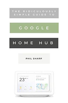 portada The Ridiculously Simple Guide to Google Home Hub: A Practical Guide to Setting up a Smart Home (Ridiculously Simple Tech) (en Inglés)