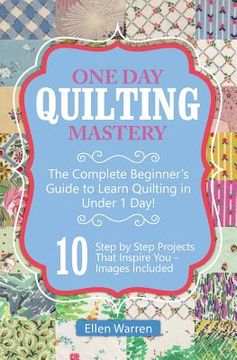 portada Quilting: One Day Quilting Mastery: The Complete Beginner's Guide to Learn Quilting in Under One Day -10 Step by Step Quilt Proj (en Inglés)