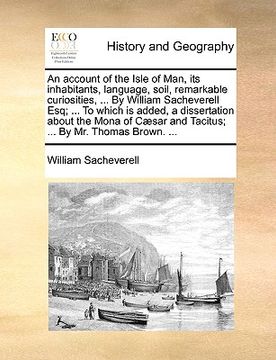 portada an account of the isle of man, its inhabitants, language, soil, remarkable curiosities, ... by william sacheverell esq; ... to which is added, a diss (en Inglés)