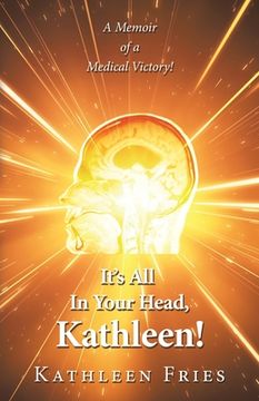 portada It's All In Your Head, Kathleen!: A Memoir of a Medical Victory! (en Inglés)