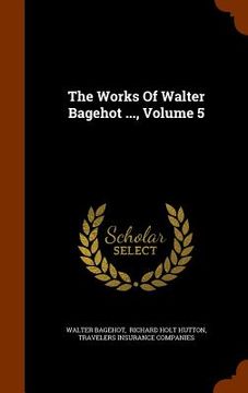portada The Works Of Walter Bagehot ..., Volume 5 (en Inglés)