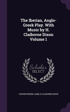portada The Iberian, Anglo-Greek Play. With Music by H. Claiborne Dixon Volume 1 (en Inglés)
