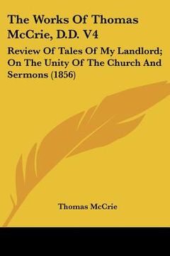 portada the works of thomas mccrie, d.d. v4: review of tales of my landlord; on the unity of the church and sermons (1856) (en Inglés)