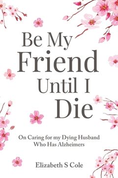 portada Be My Friend Until I Die: On caring for my dying husband who has Alzheimer's