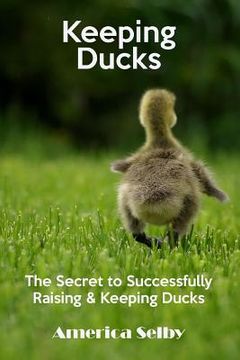 portada Keeping Ducks The Secret to Successfully Raising & Keeping Ducks: The Secret to Successfully Raising & Keeping Ducks (in English)