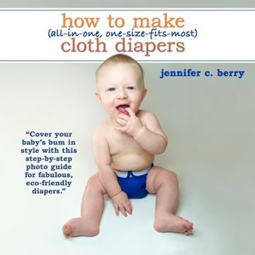 portada How to Make (All-In-One, One-Size-Fits-Most) Cloth Diapers: Cover Your Baby's bum in Style With This Step-By-Step Photo Guide for Fabulous, Eco-Friendly Diapers. (en Inglés)