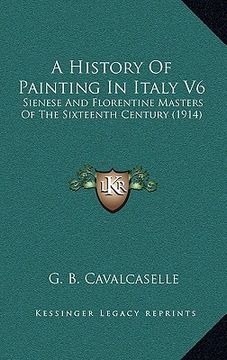 portada a history of painting in italy v6: sienese and florentine masters of the sixteenth century (1914) (en Inglés)