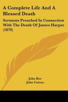 portada a complete life and a blessed death: sermons preached in connection with the death of james harper (1879)