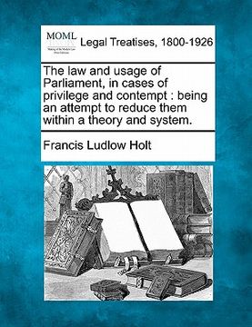 portada the law and usage of parliament, in cases of privilege and contempt: being an attempt to reduce them within a theory and system. (en Inglés)