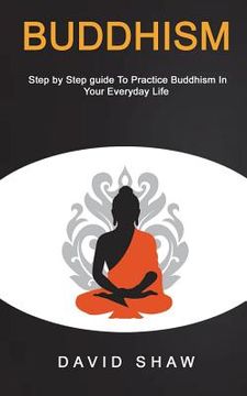 portada Buddhism: Step by Step Guide To Practice Buddhism In Your Everyday Life (en Inglés)