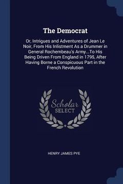 portada The Democrat: Or, Intrigues and Adventures of Jean Le Noir, From His Inlistment As a Drummer in General Rochembeau's Army...To His B (en Inglés)