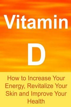 portada Vitamin D: How to Increase Your Energy, Revitalize Your Skin and Improve Your Health: Vitamin D, Vitamin D Facts, Vitamin D Info,