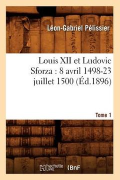portada Louis XII Et Ludovic Sforza: (8 Avril 1498-23 Juillet 1500). Tome 1 (Éd.1896) (in French)