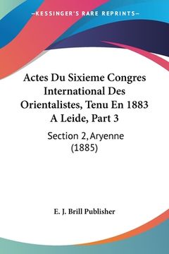 portada Actes Du Sixieme Congres International Des Orientalistes, Tenu En 1883 A Leide, Part 3: Section 2, Aryenne (1885) (en Francés)