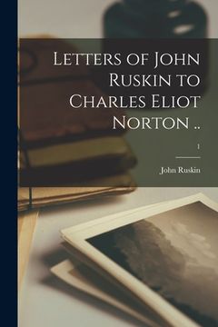 portada Letters of John Ruskin to Charles Eliot Norton ..; 1 (en Inglés)