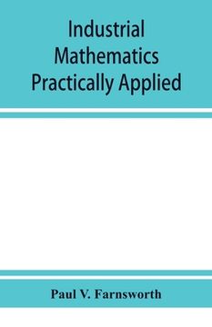 portada Industrial mathematics practically applied; an instruction and reference book for students in manual training, industrial and technical schools, and f (en Inglés)